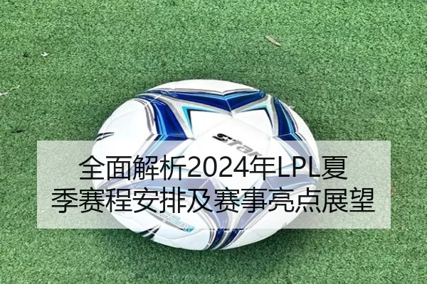 全面解析2024年LPL夏季赛程安排及赛事亮点展望